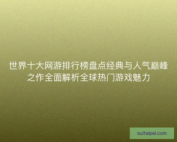 世界十大网游排行榜盘点经典与人气巅峰之作全面解析全球热门游戏魅力
