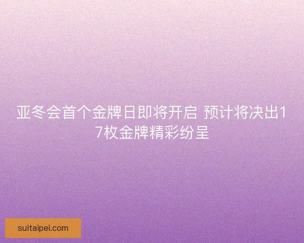 亚冬会首个金牌日即将开启 预计将决出17枚金牌精彩纷呈