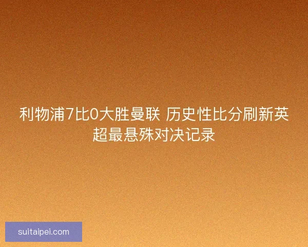 利物浦7比0大胜曼联 历史性比分刷新英超最悬殊对决记录