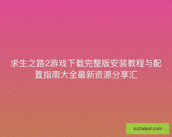 求生之路2游戏下载完整版安装教程与配置指南大全最新资源分享汇