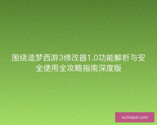 围绕造梦西游3修改器1.0功能解析与安全使用全攻略指南深度版