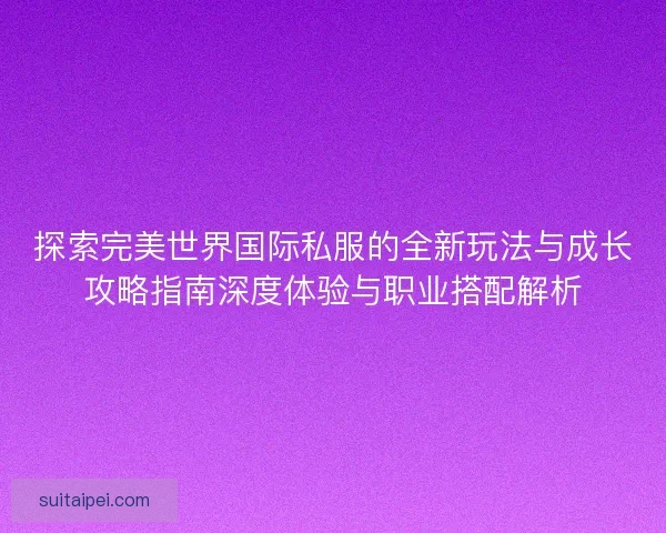 探索完美世界国际私服的全新玩法与成长攻略指南深度体验与职业搭配解析
