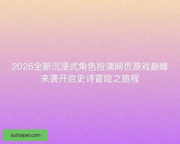 2026全新沉浸式角色扮演网页游戏巅峰来袭开启史诗冒险之旅程