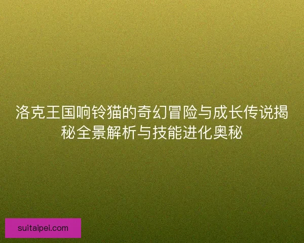 洛克王国响铃猫的奇幻冒险与成长传说揭秘全景解析与技能进化奥秘