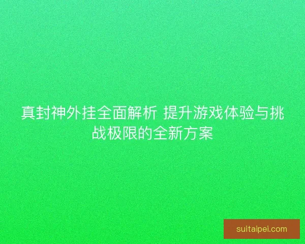 真封神外挂全面解析 提升游戏体验与挑战极限的全新方案