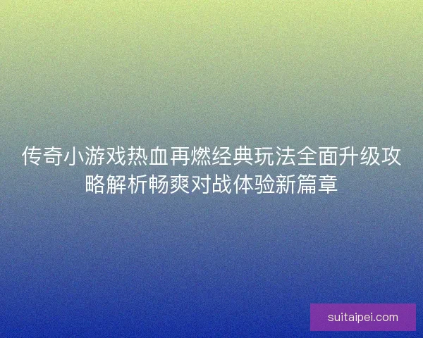 传奇小游戏热血再燃经典玩法全面升级攻略解析畅爽对战体验新篇章