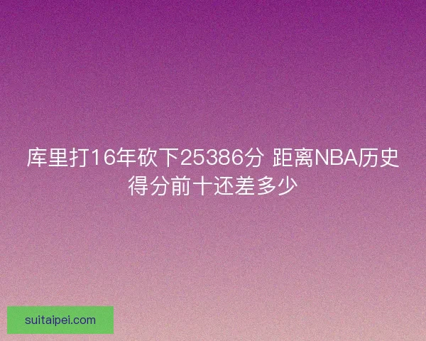 库里打16年砍下25386分 距离NBA历史得分前十还差多少