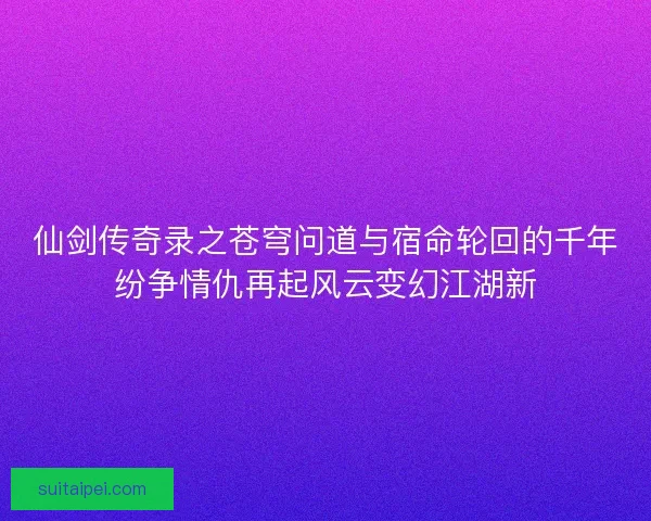 仙剑传奇录之苍穹问道与宿命轮回的千年纷争情仇再起风云变幻江湖新