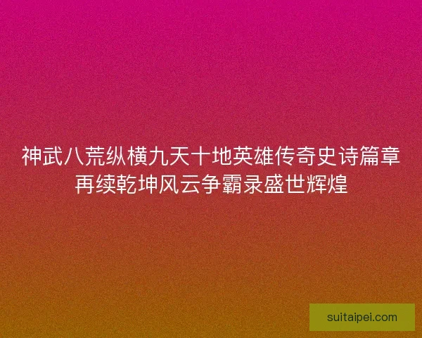 神武八荒纵横九天十地英雄传奇史诗篇章再续乾坤风云争霸录盛世辉煌