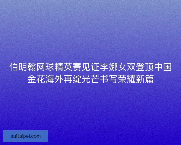 伯明翰网球精英赛见证李娜女双登顶中国金花海外再绽光芒书写荣耀新篇