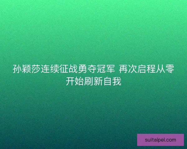 孙颖莎连续征战勇夺冠军 再次启程从零开始刷新自我