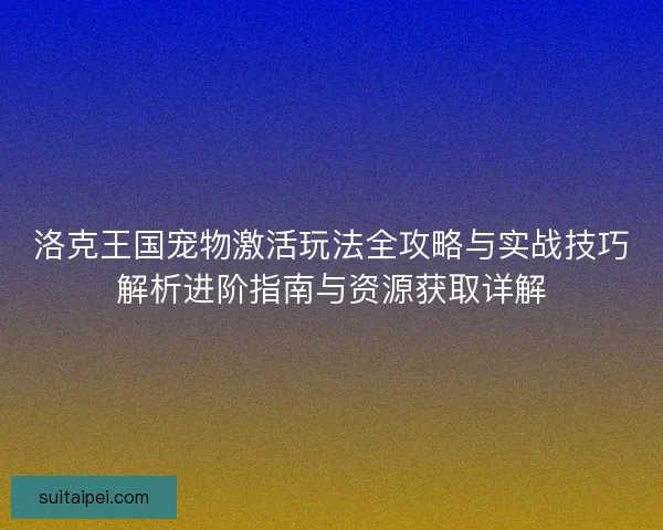 洛克王国宠物激活玩法全攻略与实战技巧解析进阶指南与资源获取详解