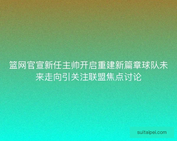 篮网官宣新任主帅开启重建新篇章球队未来走向引关注联盟焦点讨论
