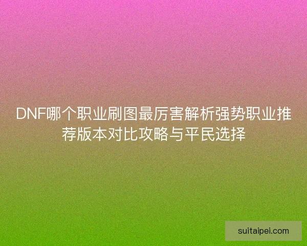 DNF哪个职业刷图最厉害解析强势职业推荐版本对比攻略与平民选择