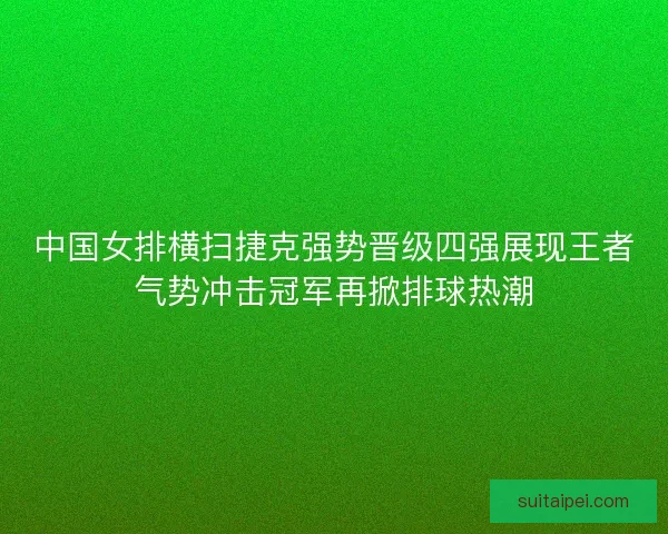 中国女排横扫捷克强势晋级四强展现王者气势冲击冠军再掀排球热潮