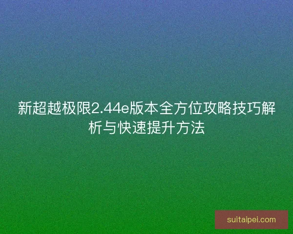 新超越极限2.44e版本全方位攻略技巧解析与快速提升方法