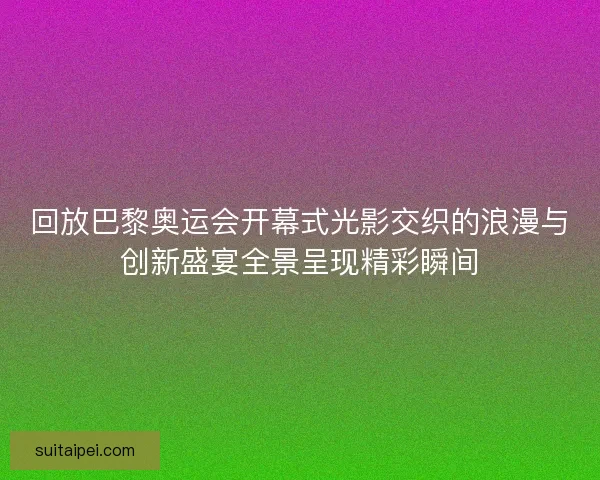 回放巴黎奥运会开幕式光影交织的浪漫与创新盛宴全景呈现精彩瞬间