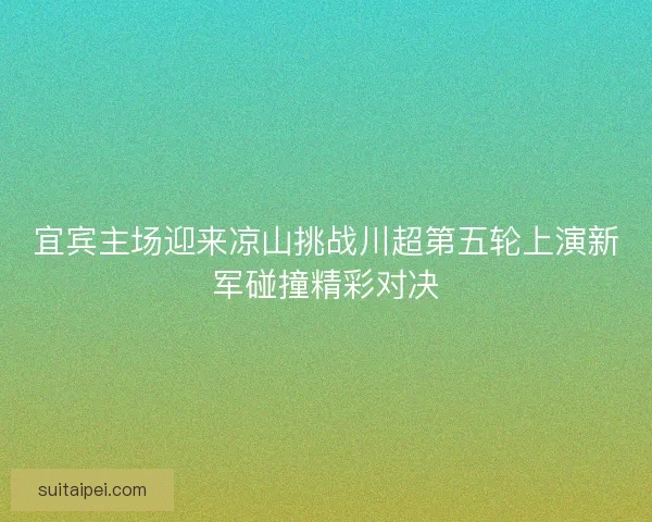 宜宾主场迎来凉山挑战川超第五轮上演新军碰撞精彩对决