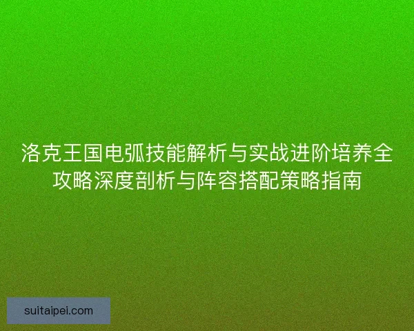 洛克王国电弧技能解析与实战进阶培养全攻略深度剖析与阵容搭配策略指南