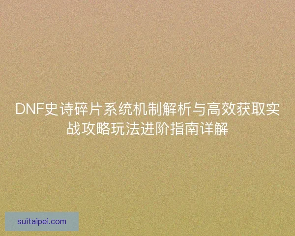 DNF史诗碎片系统机制解析与高效获取实战攻略玩法进阶指南详解