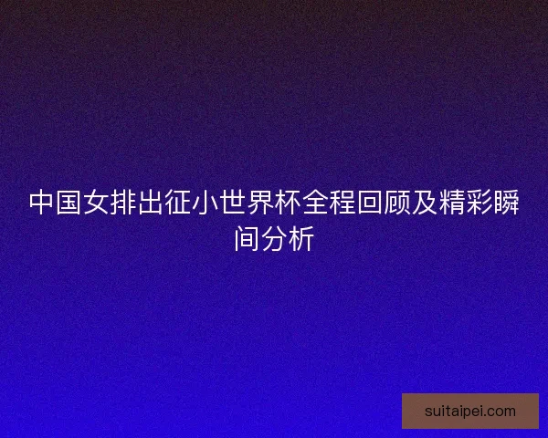 中国女排出征小世界杯全程回顾及精彩瞬间分析
