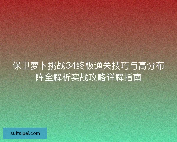 保卫萝卜挑战34终极通关技巧与高分布阵全解析实战攻略详解指南