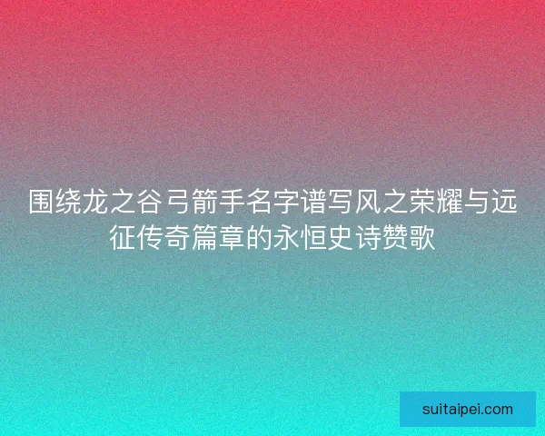 围绕龙之谷弓箭手名字谱写风之荣耀与远征传奇篇章的永恒史诗赞歌