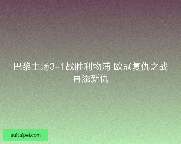 巴黎主场3-1战胜利物浦 欧冠复仇之战再添新仇